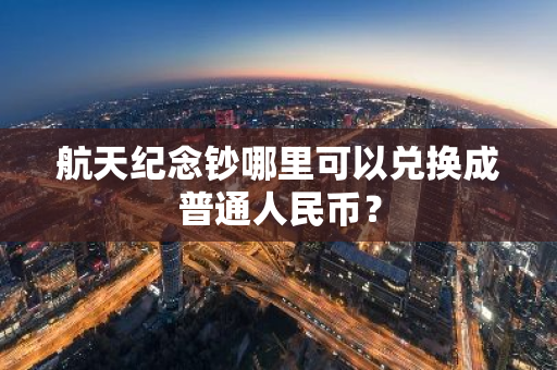 航天纪念钞哪里可以兑换成普通人民币？