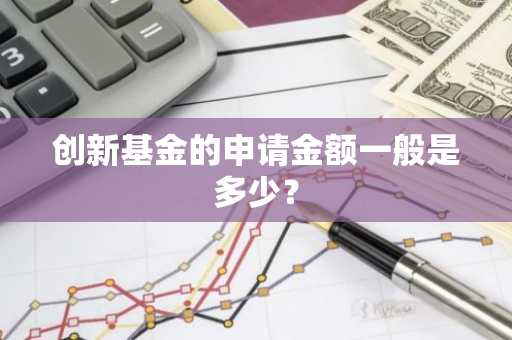 创新基金的申请金额一般是多少？