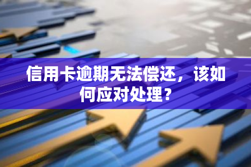 信用卡逾期无法偿还，该如何应对处理？