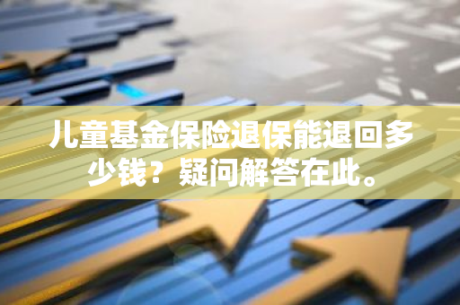 儿童基金保险退保能退回多少钱？疑问解答在此。