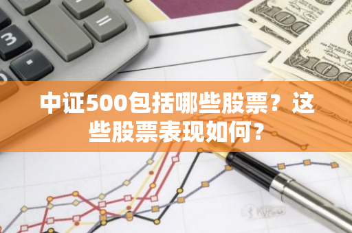 中证500包括哪些股票？这些股票表现如何？