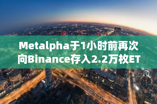 Metalpha于1小时前再次向Binance存入2.2万枚ETH