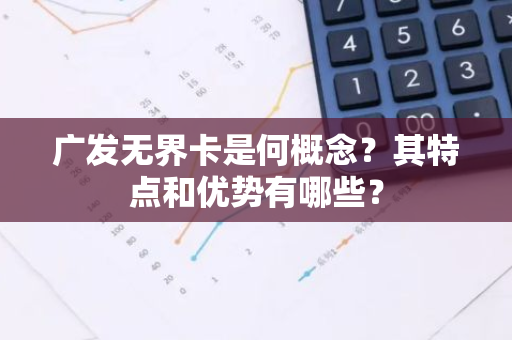 广发无界卡是何概念？其特点和优势有哪些？