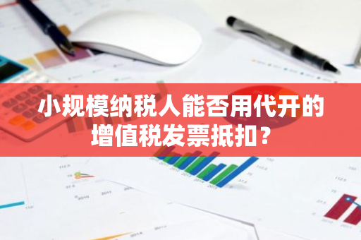 小规模纳税人能否用代开的增值税发票抵扣？