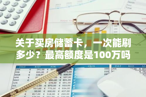 关于买房储蓄卡，一次能刷多少？最高额度是100万吗？