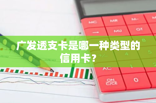 广发透支卡是哪一种类型的信用卡？