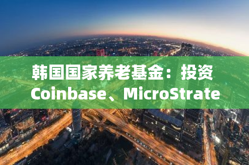 韩国国家养老基金：投资 Coinbase、MicroStrategy 等股票并非为了投资加密货币