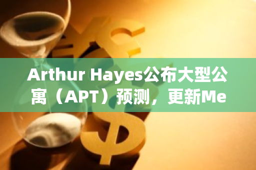 Arthur Hayes公布大型公寓（APT）预测，更新Memecoin行业展望