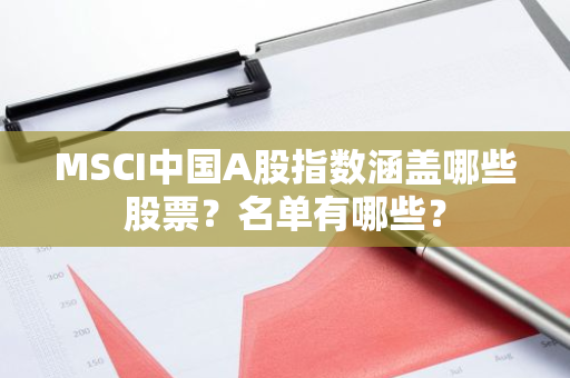 MSCI中国A股指数涵盖哪些股票？名单有哪些？