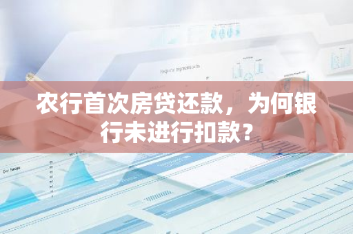 农行首次房贷还款，为何银行未进行扣款？