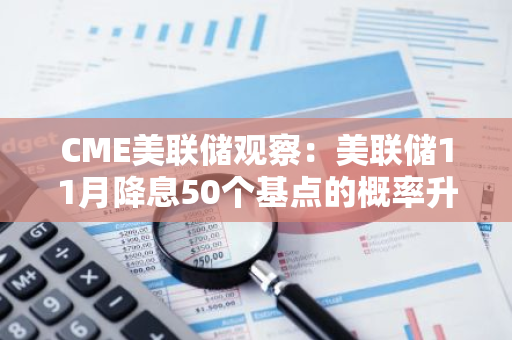 CME美联储观察：美联储11月降息50个基点的概率升至60.3%