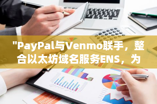 "PayPal与Venmo联手，整合以太坊域名服务ENS，为加密支付提供全面支持"