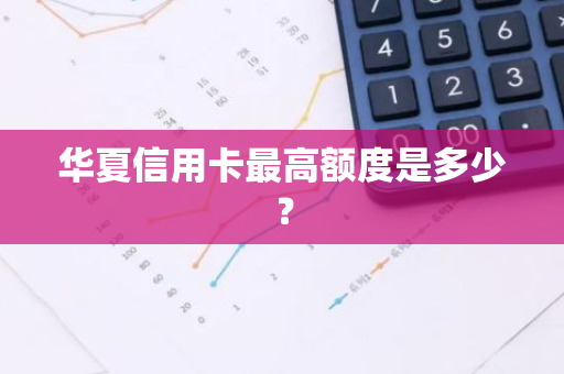 华夏信用卡最高额度是多少？