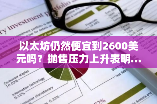 以太坊仍然便宜到2600美元吗？抛售压力上升表明…