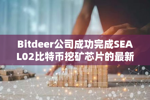 Bitdeer公司成功完成SEAL02比特币挖矿芯片的最新测试，标志着其技术实力的进一步提升