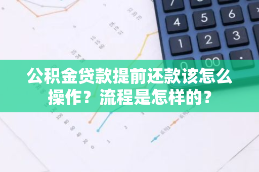 公积金贷款提前还款该怎么操作？流程是怎样的？