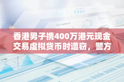 香港男子携400万港元现金交易虚拟货币时遭窃，警方已拘留两名犯罪嫌疑人