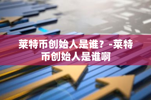 莱特币创始人是谁？-莱特币创始人是谁啊