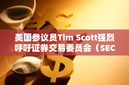 美国参议员Tim Scott强烈呼吁证券交易委员会（SEC）积极承担起其应尽的监管责任