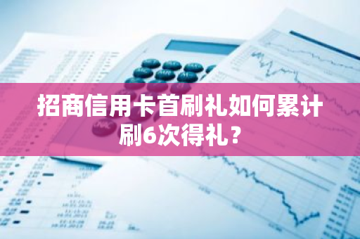 招商信用卡首刷礼如何累计刷6次得礼？