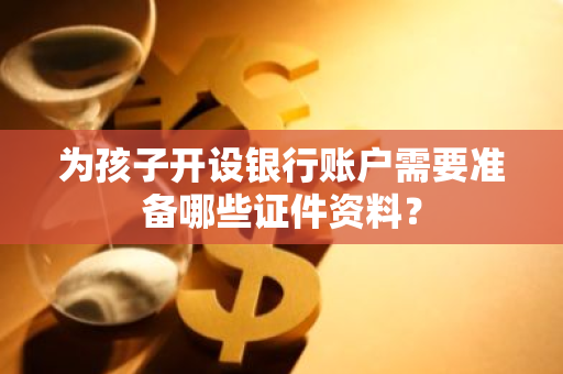 为孩子开设银行账户需要准备哪些证件资料？