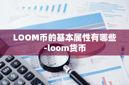 LOOM币的基本属性有哪些-loom货币