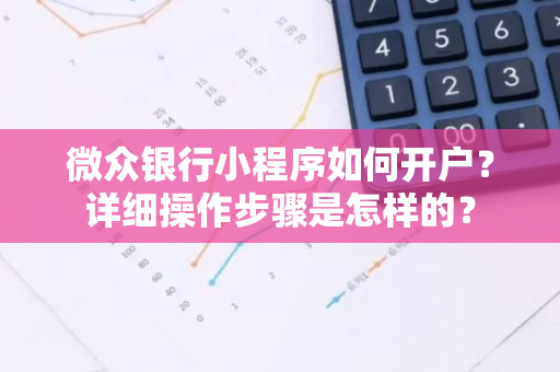 微众银行小程序如何开户？详细操作步骤是怎样的？