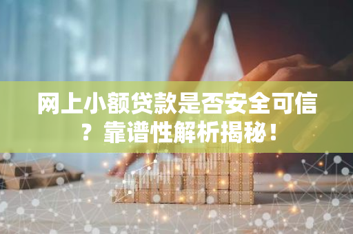 网上小额贷款是否安全可信？靠谱性解析揭秘！