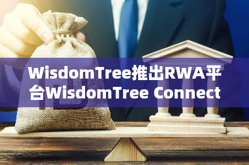 WisdomTree推出RWA平台WisdomTree Connect