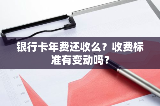 银行卡年费还收么？收费标准有变动吗？