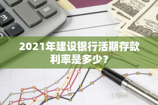 2021年建设银行活期存款利率是多少？