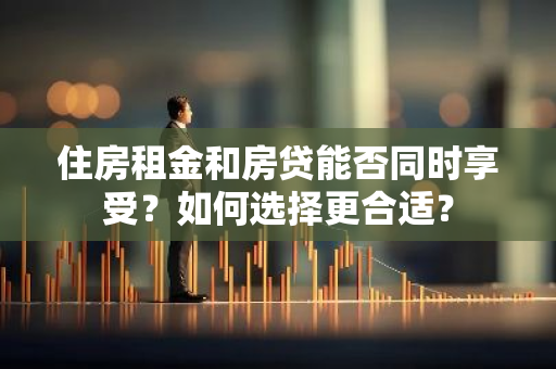 住房租金和房贷能否同时享受？如何选择更合适？