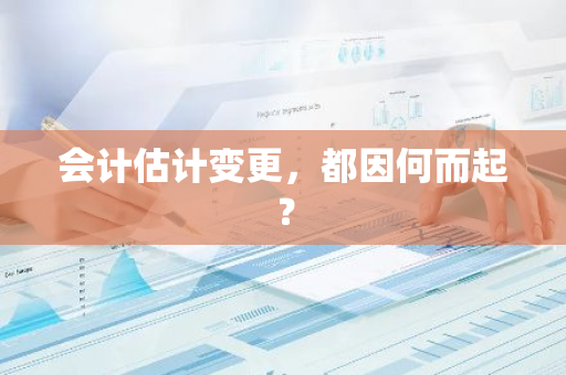 会计估计变更，都因何而起？