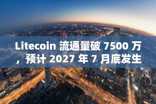 Litecoin 流通量破 7500 万，预计 2027 年 7 月底发生下一次减半事件