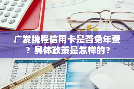 广发携程信用卡是否免年费？具体政策是怎样的？