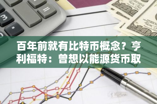 百年前就有比特币概念？亨利福特：曾想以能源货币取代黄金本位