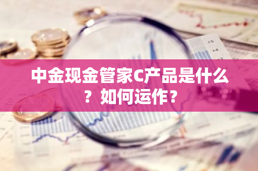 中金现金管家C产品是什么？如何运作？