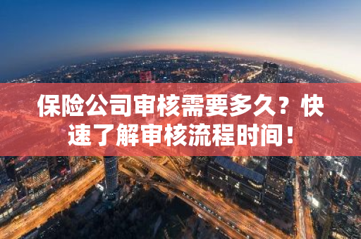 保险公司审核需要多久？快速了解审核流程时间！