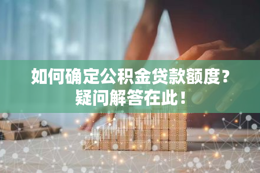 如何确定公积金贷款额度？疑问解答在此！