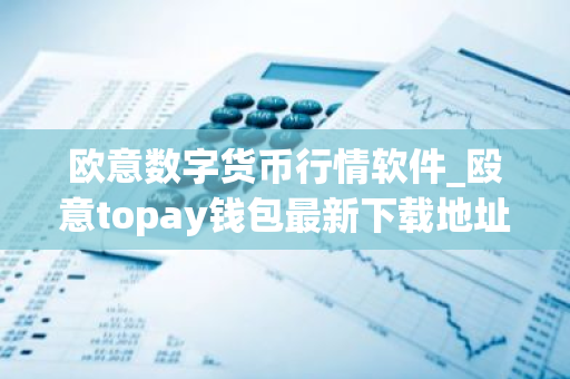 欧意数字货币行情软件_殴意topay钱包最新下载地址V6.3.22