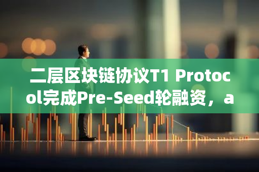 二层区块链协议T1 Protocol完成Pre-Seed轮融资，a16z Crypto参投