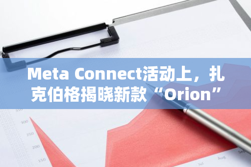 Meta Connect活动上，扎克伯格揭晓新款“Orion”智能眼镜：科技与未来的完美融合