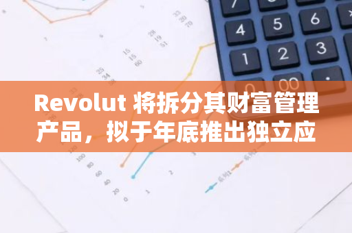 Revolut 将拆分其财富管理产品，拟于年底推出独立应用 Revolut Invest