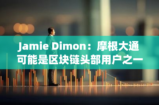 Jamie Dimon：摩根大通可能是区块链头部用户之一，认可其价值