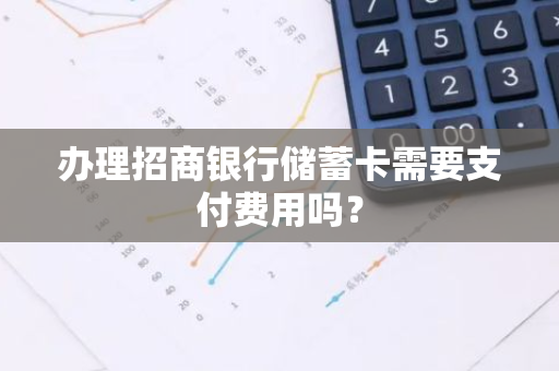 办理招商银行储蓄卡需要支付费用吗？