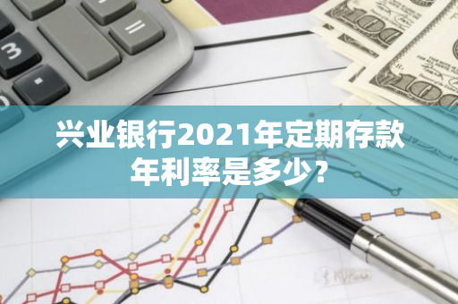 兴业银行2021年定期存款年利率是多少？