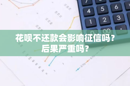 花呗不还款会影响征信吗？后果严重吗？