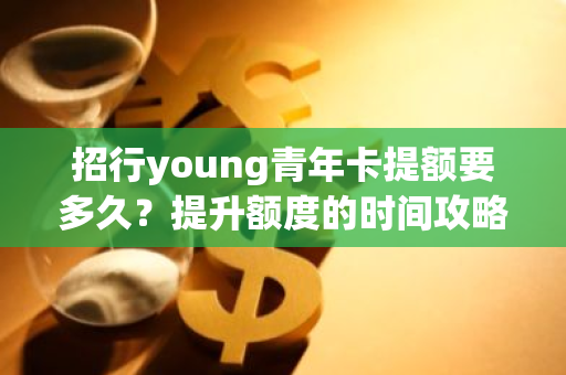 招行young青年卡提额要多久？提升额度的时间攻略！