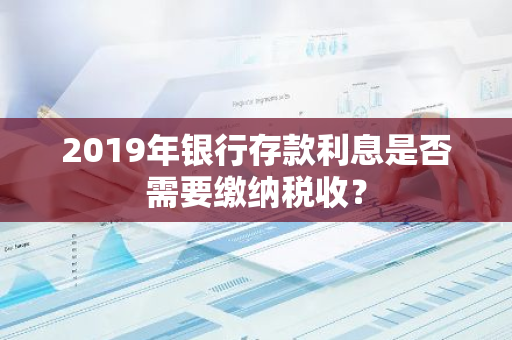 2019年银行存款利息是否需要缴纳税收？