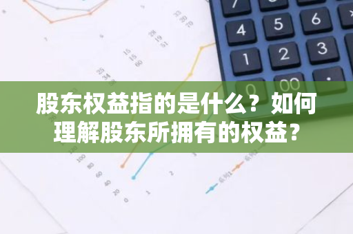 股东权益指的是什么？如何理解股东所拥有的权益？